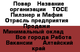 Повар › Название организации ­ ТОСЕ Пилзнер и Мафия › Отрасль предприятия ­ Продажи › Минимальный оклад ­ 20 000 - Все города Работа » Вакансии   . Алтайский край